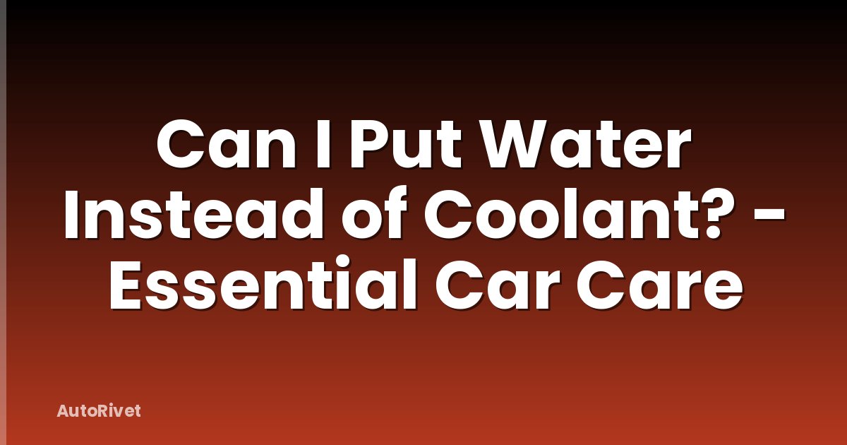 Can I Put Water Instead of Coolant? - Essential Car Care