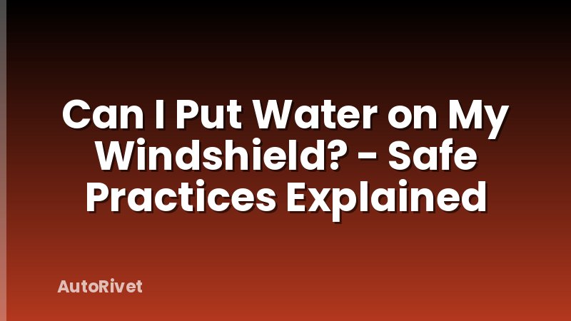 Can I Put Water on My Windshield? - Safe Practices Explained