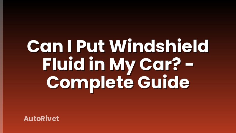 Can I Put Windshield Fluid in My Car? - Complete Guide