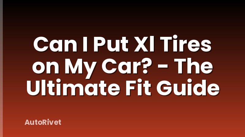 Can I Put Xl Tires on My Car? - The Ultimate Fit Guide