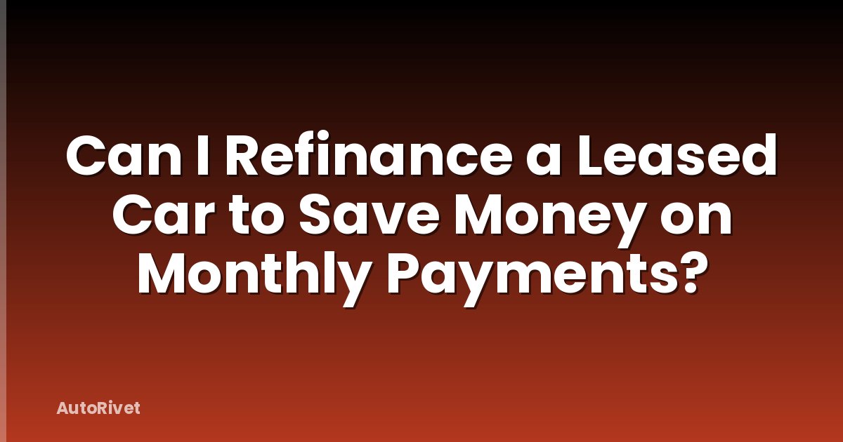 Can I Refinance a Leased Car to Save Money on Monthly Payments?