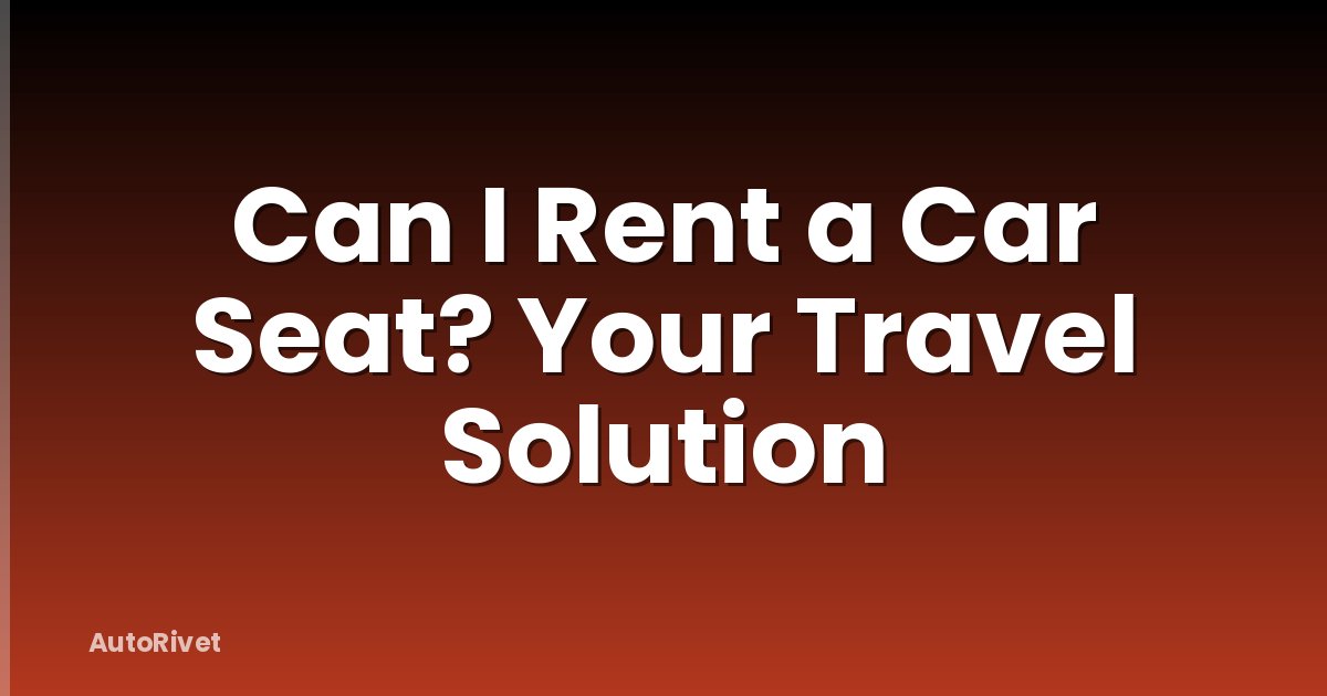 Can I Rent a Car Seat? Your Travel Solution