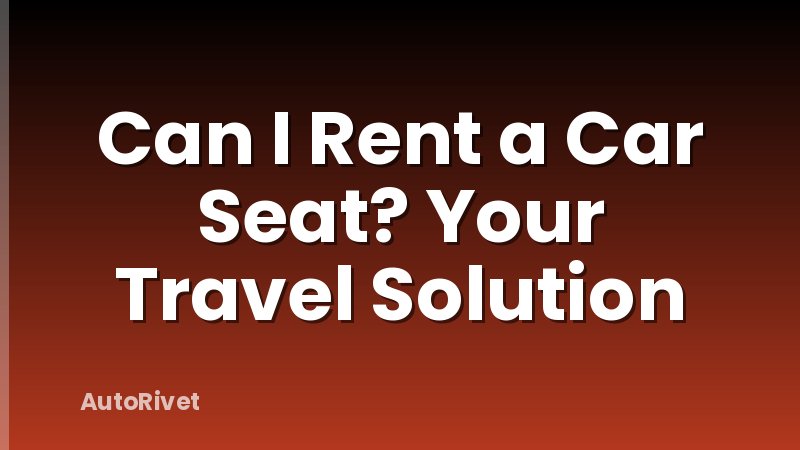 Can I Rent a Car Seat? Your Travel Solution