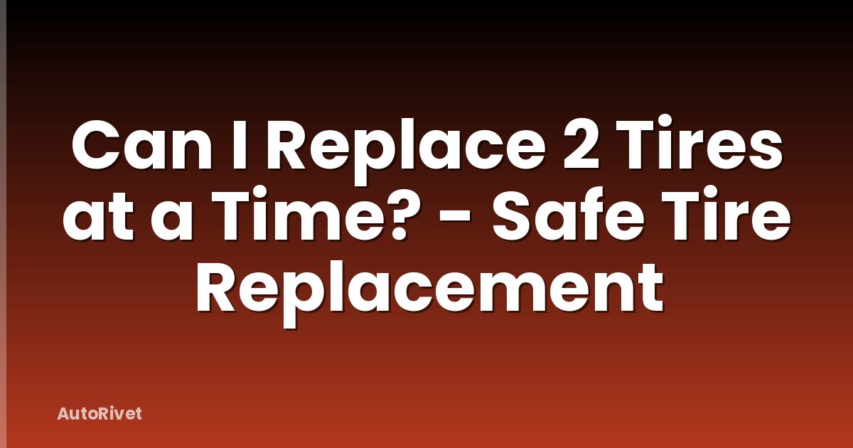 Can I Replace 2 Tires at a Time? - Safe Tire Replacement