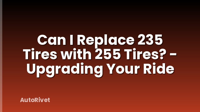 Can I Replace 235 Tires with 255 Tires? - Upgrading Your Ride
