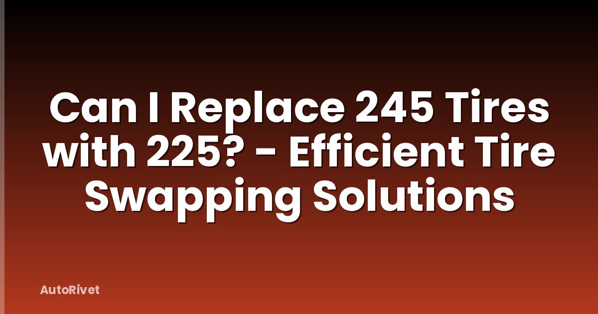 Can I Replace 245 Tires with 225? - Efficient Tire Swapping Solutions