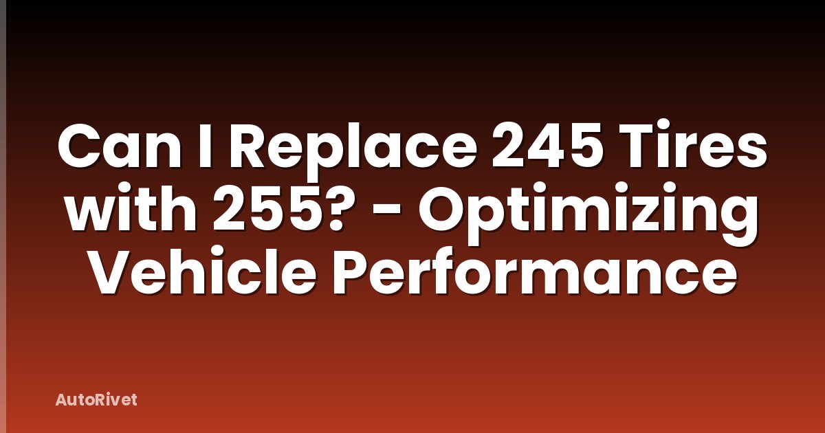 Can I Replace 245 Tires with 255? - Optimizing Vehicle Performance