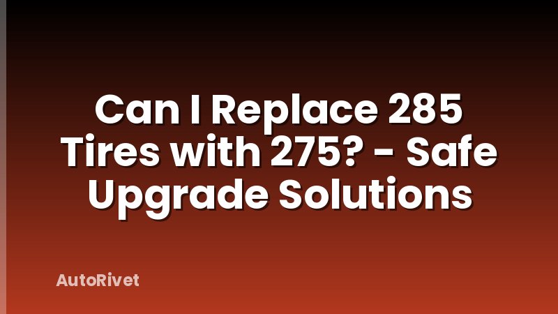 Can I Replace 285 Tires with 275? - Safe Upgrade Solutions