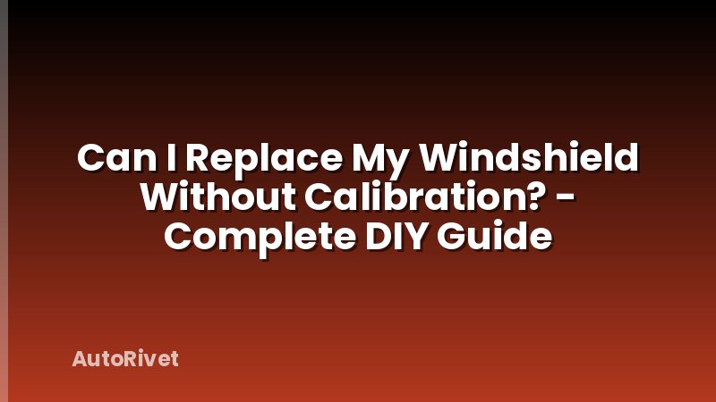 Can I Replace My Windshield Without Calibration? - Complete DIY Guide