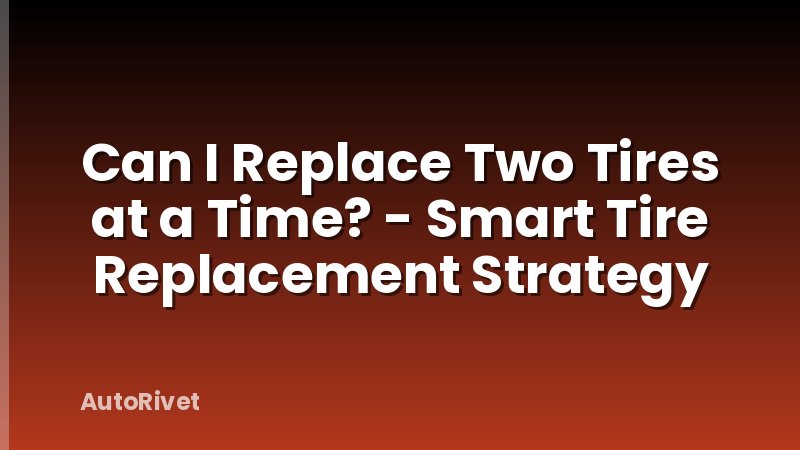 Can I Replace Two Tires at a Time? - Smart Tire Replacement Strategy