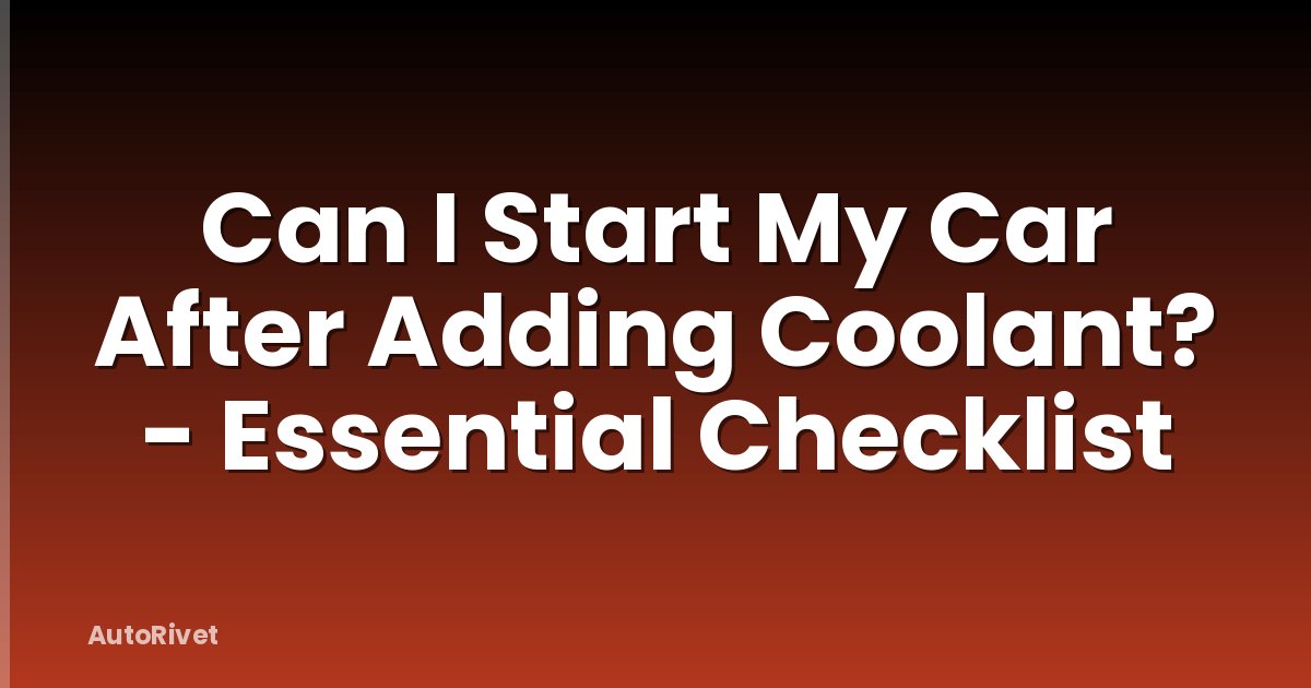 Can I Start My Car After Adding Coolant? - Essential Checklist
