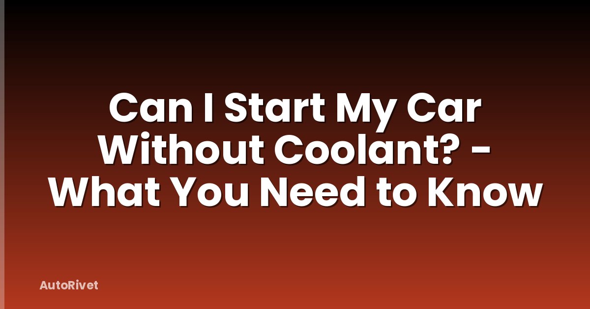 Can I Start My Car Without Coolant? - What You Need to Know