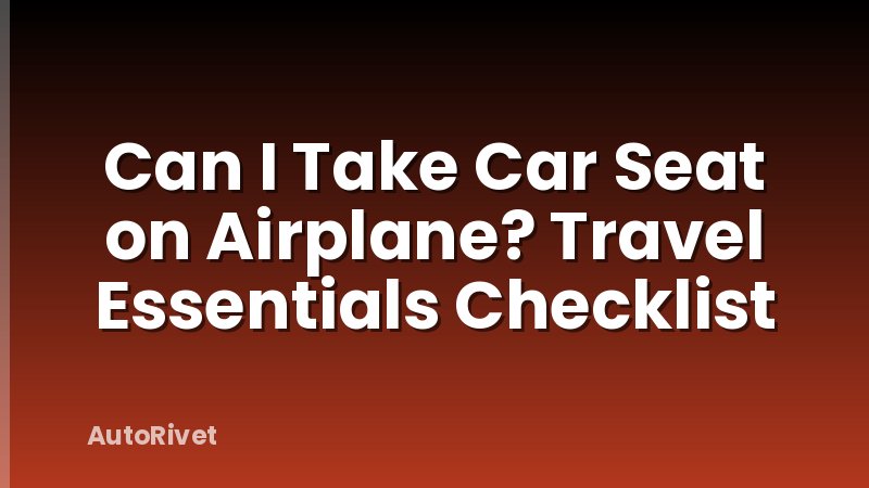Can I Take Car Seat on Airplane? Travel Essentials Checklist