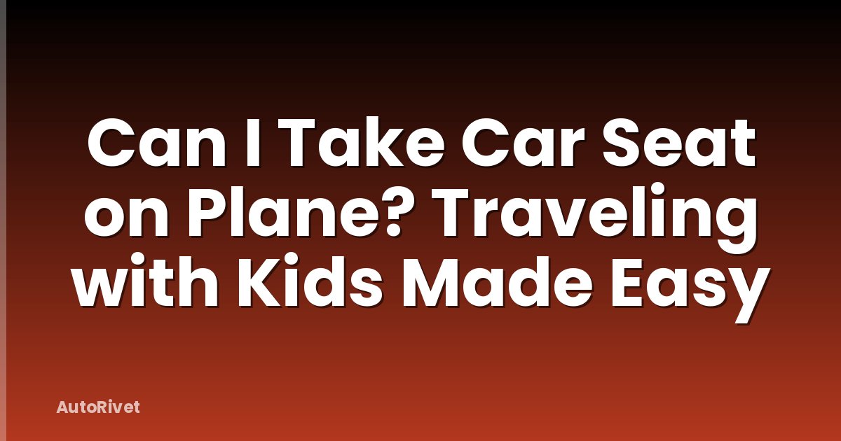 Can I Take Car Seat on Plane? Traveling with Kids Made Easy