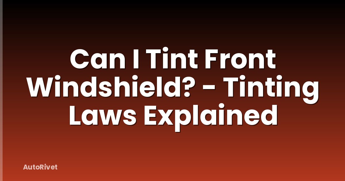 Can I Tint Front Windshield? - Tinting Laws Explained