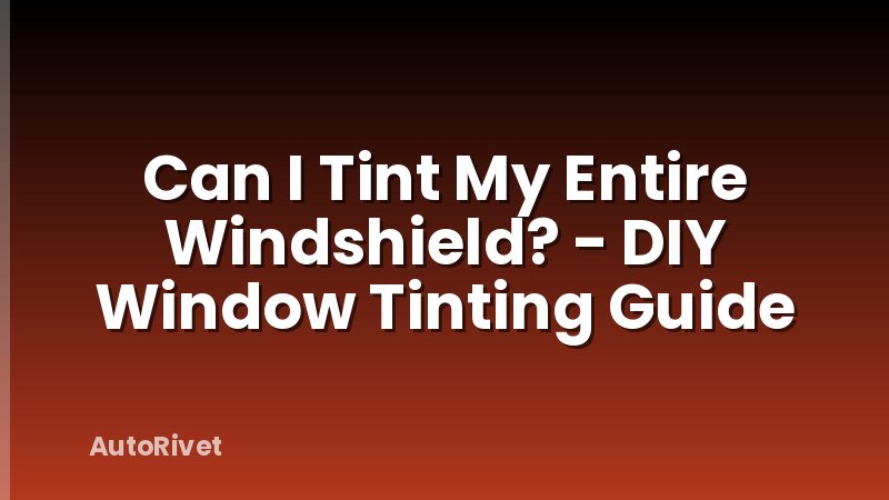 Can I Tint My Entire Windshield? - DIY Window Tinting Guide