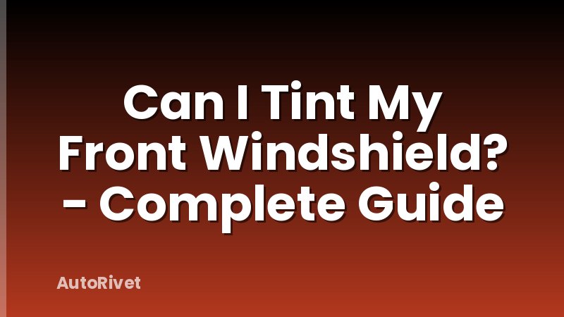 Can I Tint My Front Windshield? - Complete Guide