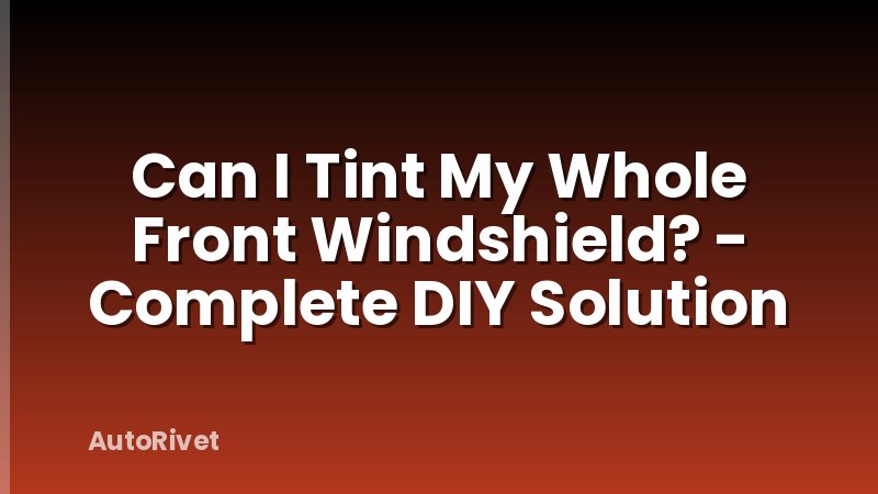 Can I Tint My Whole Front Windshield? - Complete DIY Solution
