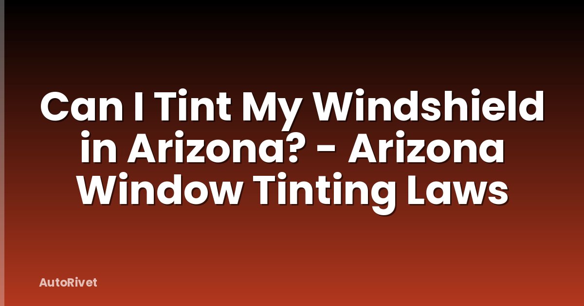Can I Tint My Windshield in Arizona? - Arizona Window Tinting Laws