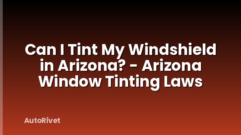 Can I Tint My Windshield in Arizona? - Arizona Window Tinting Laws