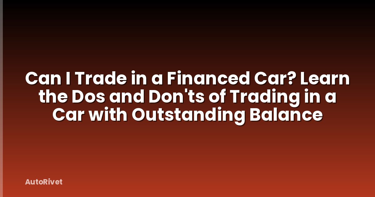 Can I Trade in a Financed Car? Learn the Dos and Don'ts of Trading in a Car with Outstanding Balance