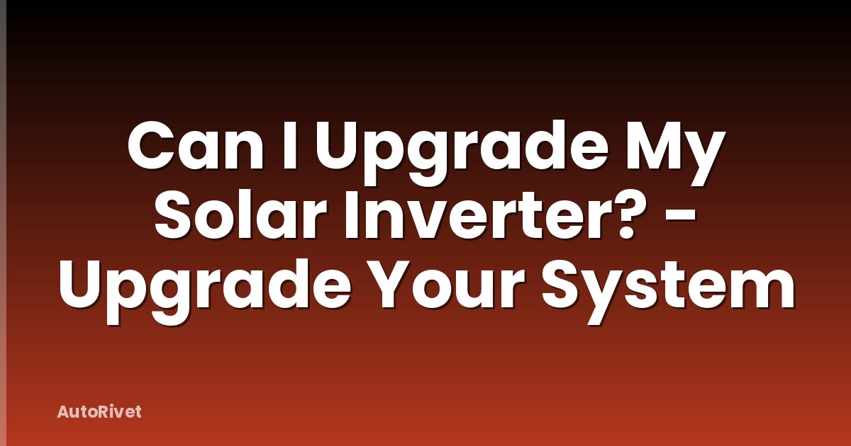 Can I Upgrade My Solar Inverter? - Upgrade Your System