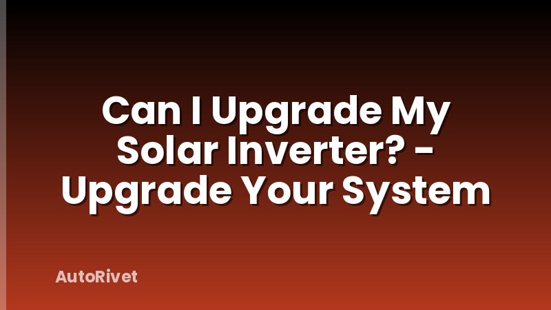 Can I Upgrade My Solar Inverter? - Upgrade Your System