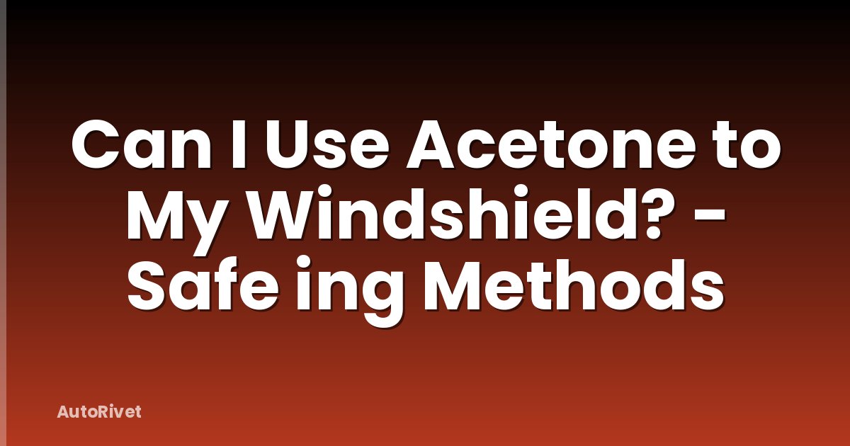 Can I Use Acetone to My Windshield? - Safe ing Methods