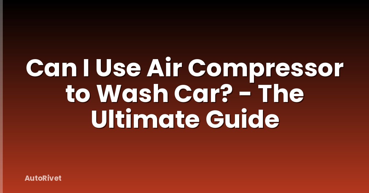 Can I Use Air Compressor to Wash Car? - The Ultimate Guide