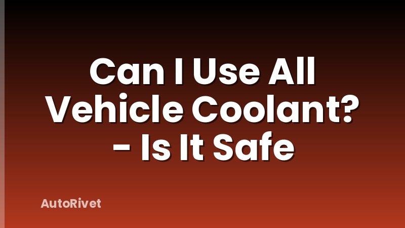 Can I Use All Vehicle Coolant? - Is It Safe