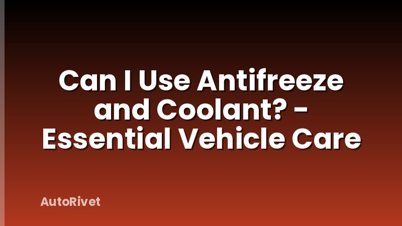 Can I Use Antifreeze and Coolant? - Essential Vehicle Care