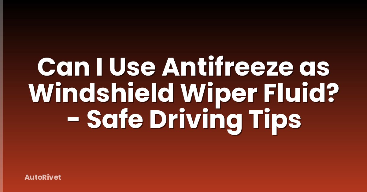 Can I Use Antifreeze as Windshield Wiper Fluid? - Safe Driving Tips