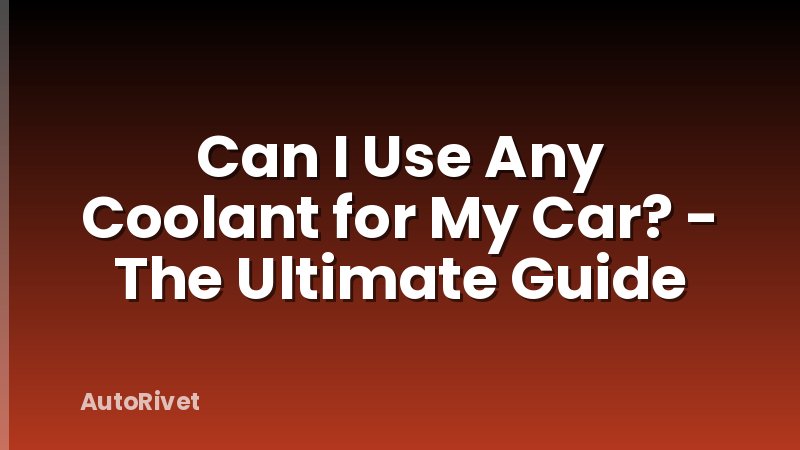 Can I Use Any Coolant for My Car? - The Ultimate Guide