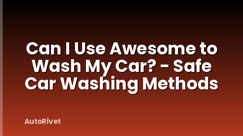 Can I Use Awesome to Wash My Car? - Safe Car Washing Methods