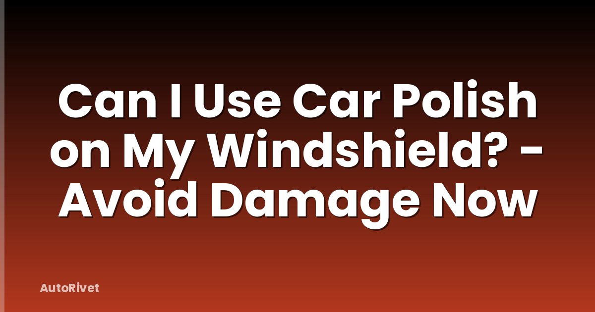 Can I Use Car Polish on My Windshield? - Avoid Damage Now