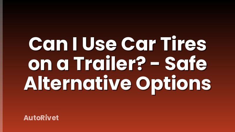 Can I Use Car Tires on a Trailer? - Safe Alternative Options