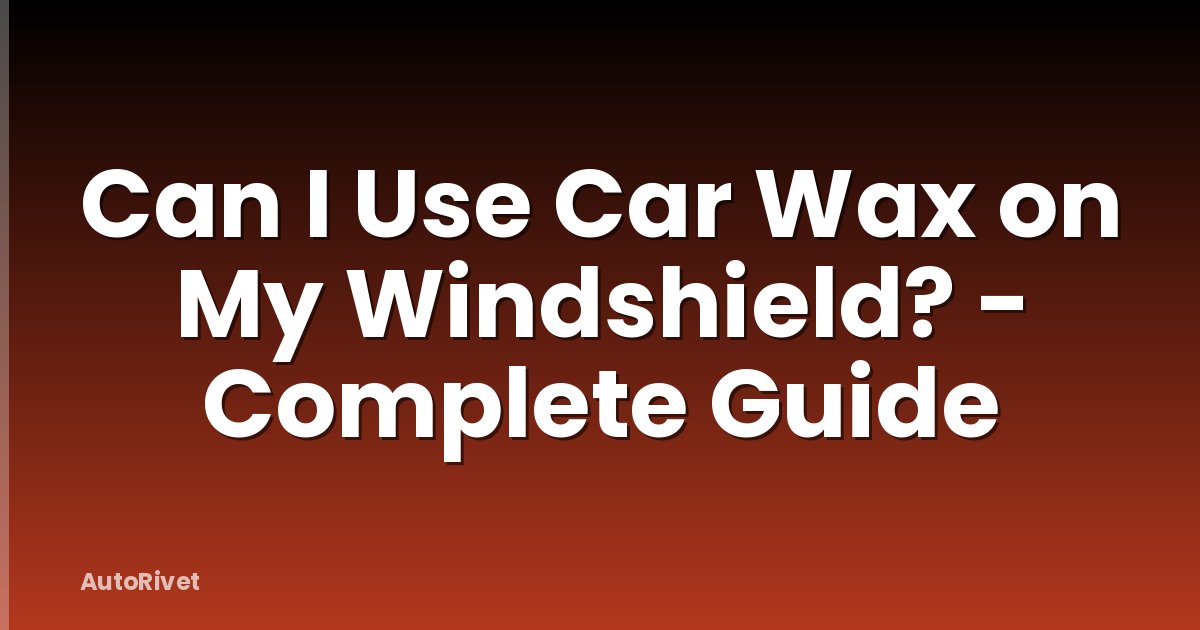 Can I Use Car Wax on My Windshield? - Complete Guide