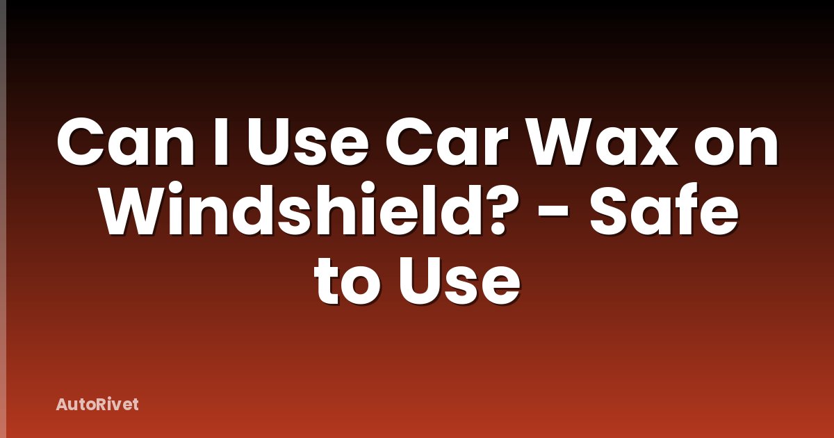 Can I Use Car Wax on Windshield? - Safe to Use