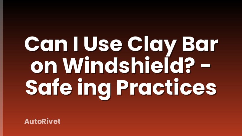 Can I Use Clay Bar on Windshield? - Safe ing Practices