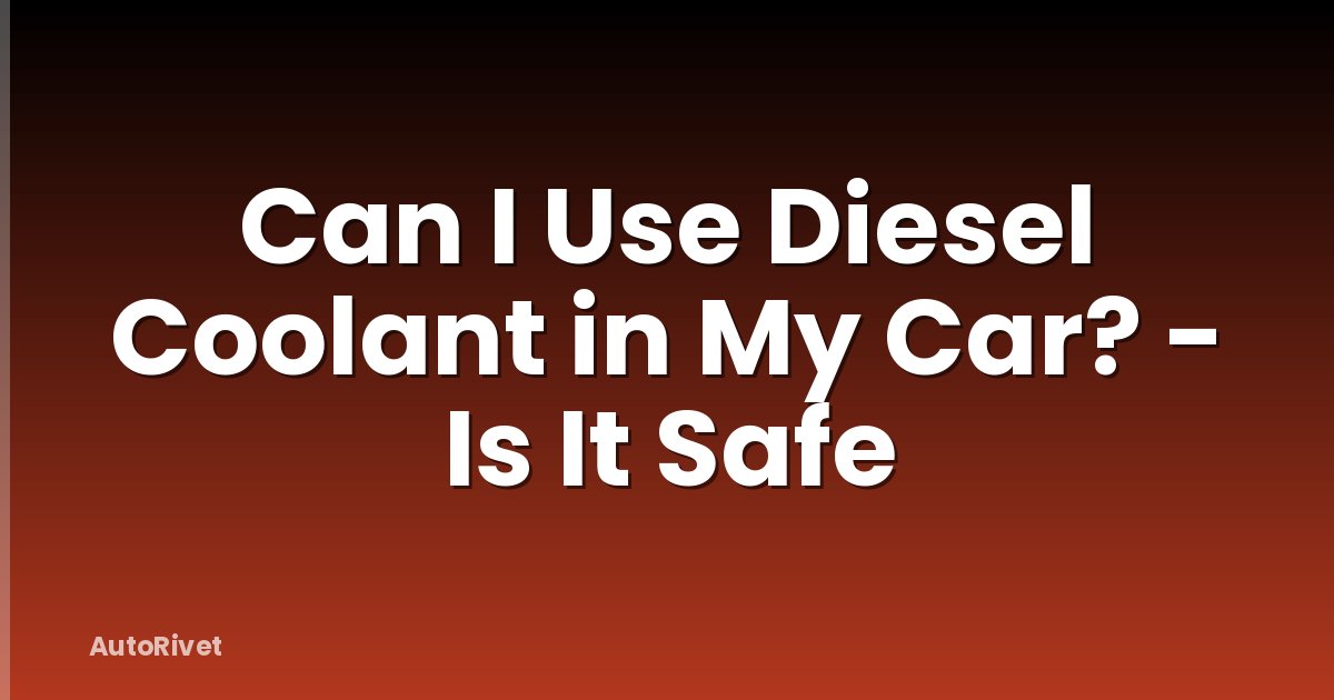 Can I Use Diesel Coolant in My Car? - Is It Safe