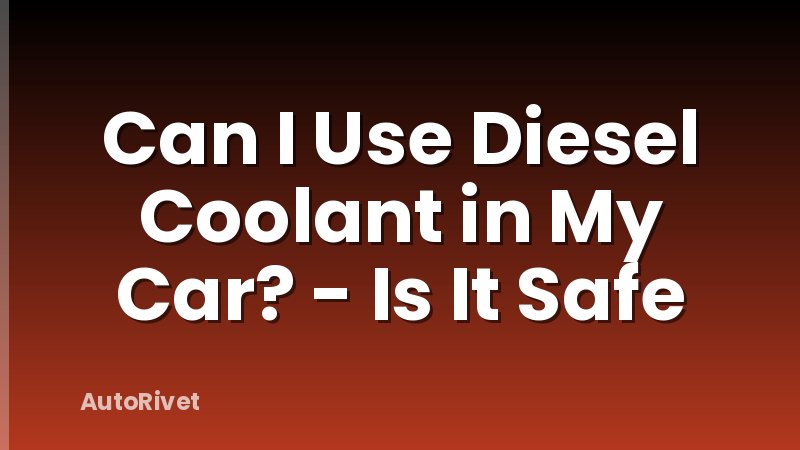Can I Use Diesel Coolant in My Car? - Is It Safe