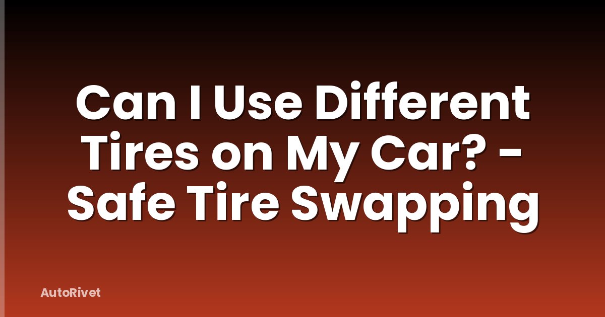Can I Use Different Tires on My Car? - Safe Tire Swapping