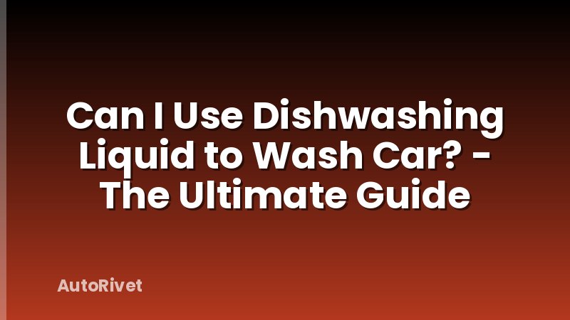 Can I Use Dishwashing Liquid to Wash Car? - The Ultimate Guide