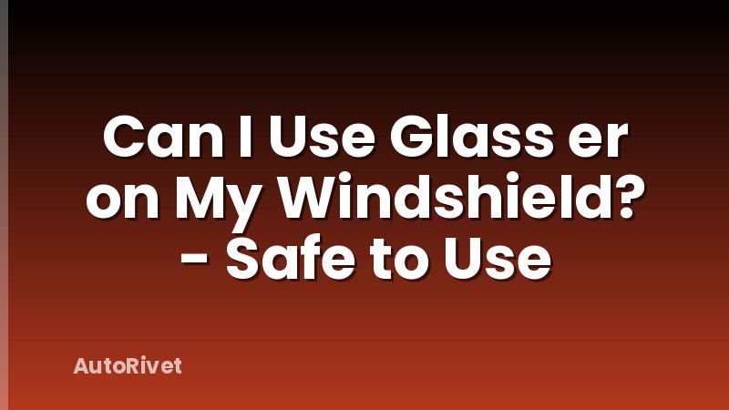 Can I Use Glass er on My Windshield? - Safe to Use
