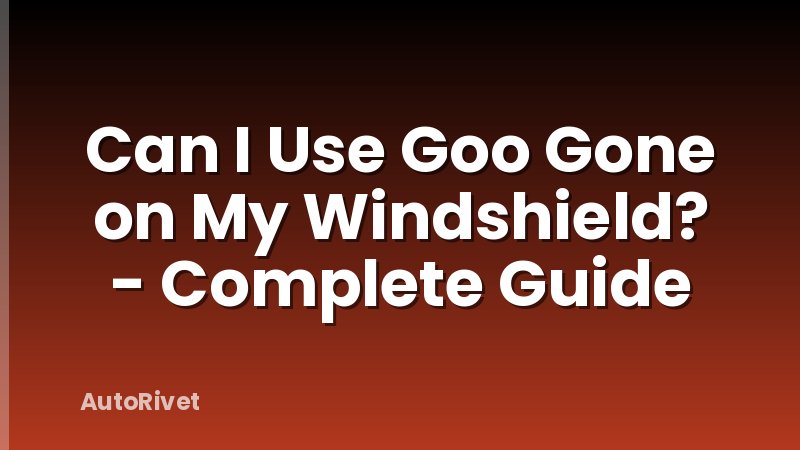 Can I Use Goo Gone on My Windshield? - Complete Guide