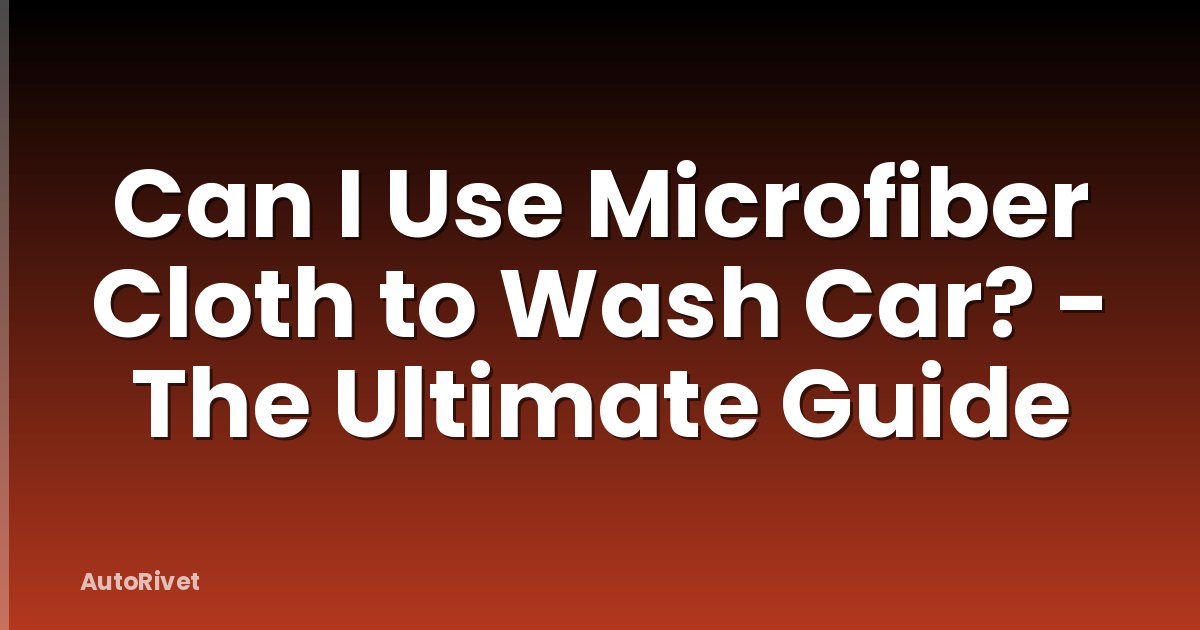 Can I Use Microfiber Cloth to Wash Car? - The Ultimate Guide