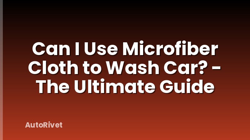Can I Use Microfiber Cloth to Wash Car? - The Ultimate Guide