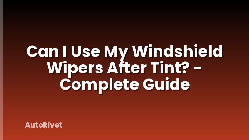Can I Use My Windshield Wipers After Tint? - Complete Guide