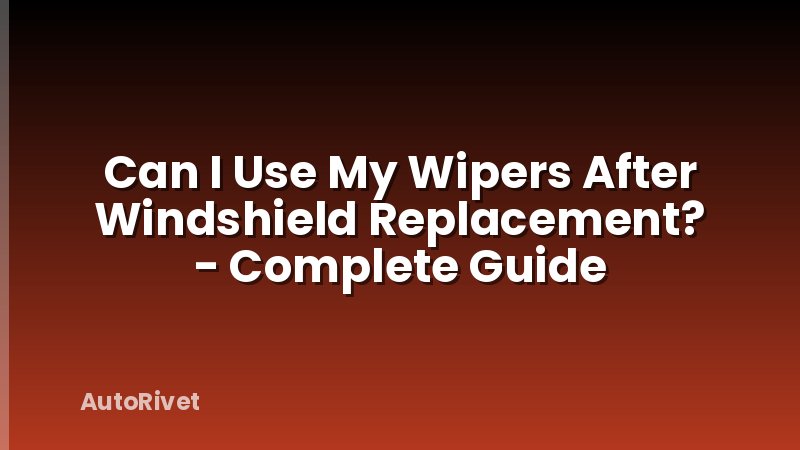 Can I Use My Wipers After Windshield Replacement? - Complete Guide