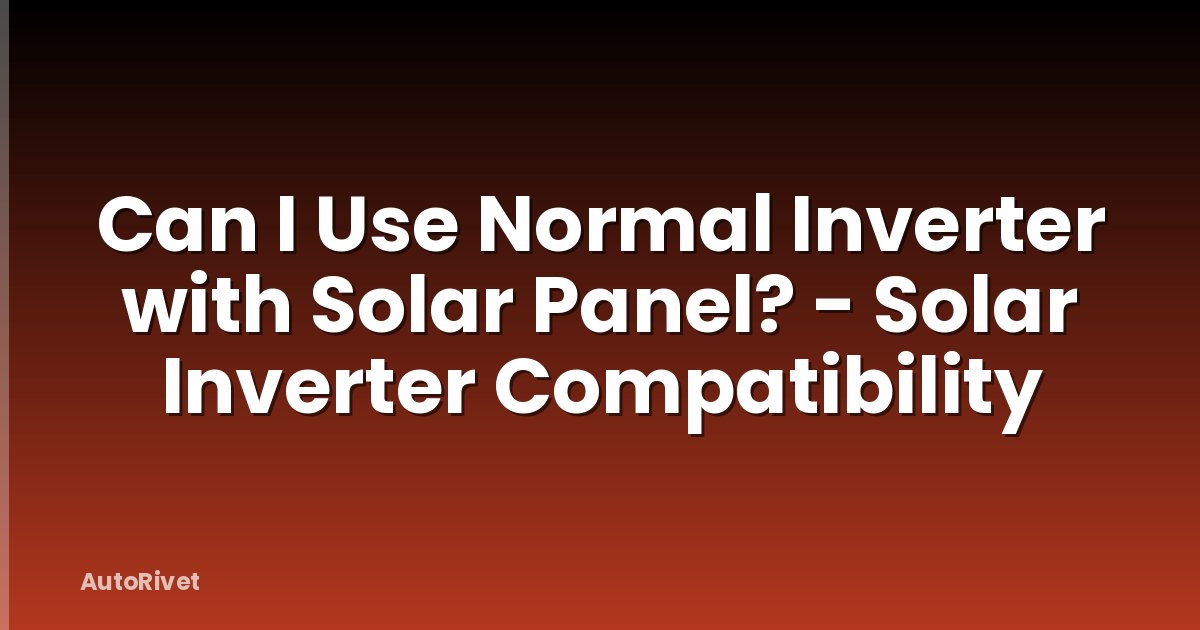 Can I Use Normal Inverter with Solar Panel? - Solar Inverter Compatibility
